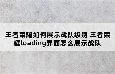 王者荣耀如何展示战队级别 王者荣耀loading界面怎么展示战队